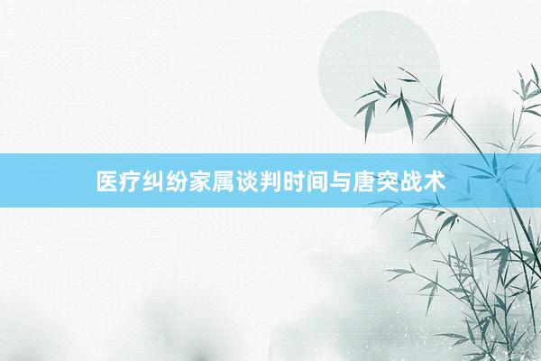 医疗纠纷家属谈判时间与唐突战术
